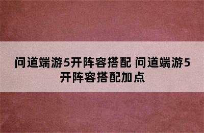 问道端游5开阵容搭配 问道端游5开阵容搭配加点